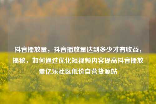 抖音播放量，抖音播放量达到多少才有收益，揭秘	，如何通过优化短视频内容提高抖音播放量亿乐社区低价自营货源站  第1张