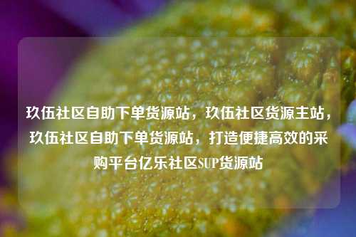 玖伍社区自助下单货源站，玖伍社区货源主站，玖伍社区自助下单货源站	，打造便捷高效的采购平台亿乐社区SUP货源站  第1张