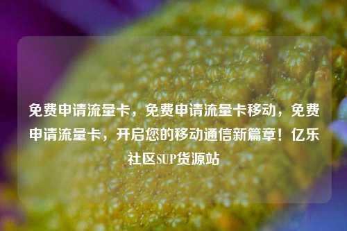 免费申请流量卡，免费申请流量卡移动，免费申请流量卡	，开启您的移动通信新篇章！亿乐社区SUP货源站  第1张