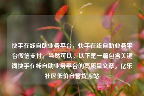 快手在线自助业务平台，快手在线自助业务平台微信支付	，当然可以。以下是一篇包含关键词快手在线自助业务平台的高质量文章。亿乐社区低价自营货源站  第1张