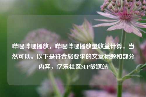 哔哩哔哩播放，哔哩哔哩播放量收益计算	，当然可以。以下是符合您要求的文章标题和部分内容，亿乐社区SUP货源站  第1张